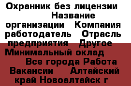 Охранник без лицензии. 2/2 › Название организации ­ Компания-работодатель › Отрасль предприятия ­ Другое › Минимальный оклад ­ 15 000 - Все города Работа » Вакансии   . Алтайский край,Новоалтайск г.